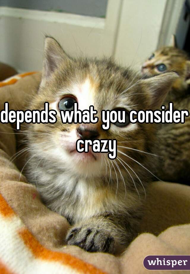 depends what you consider crazy