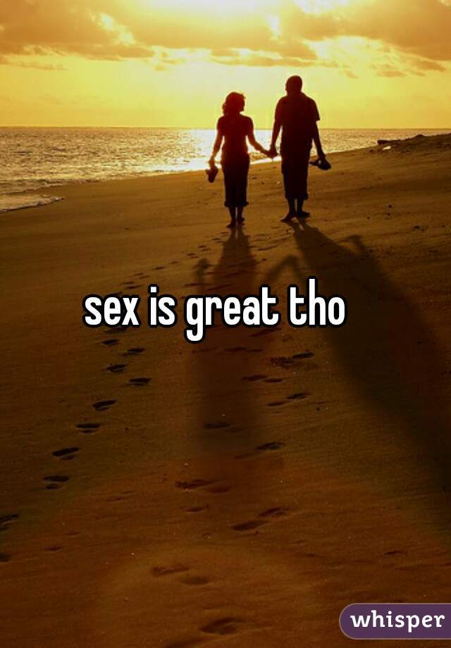 sex is great tho  