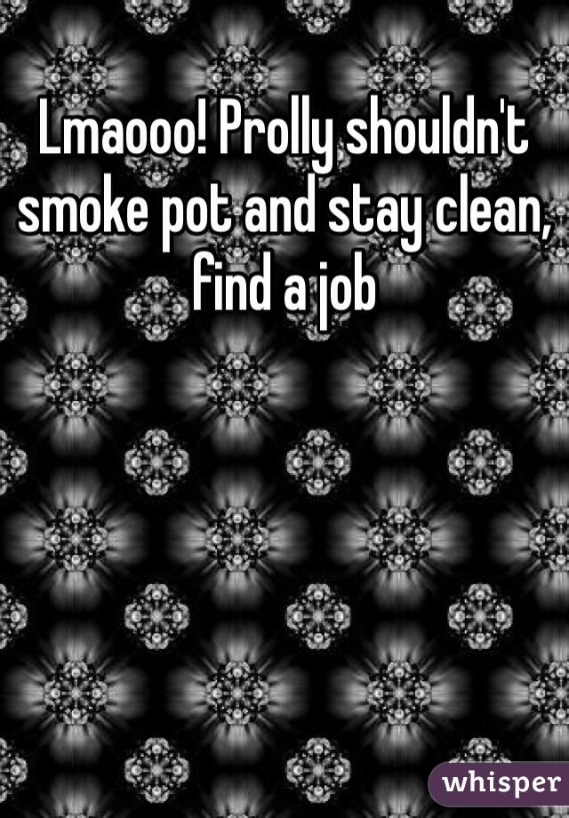 Lmaooo! Prolly shouldn't smoke pot and stay clean, find a job