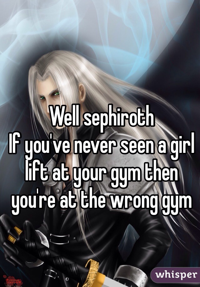 Well sephiroth 
If you've never seen a girl lift at your gym then you're at the wrong gym