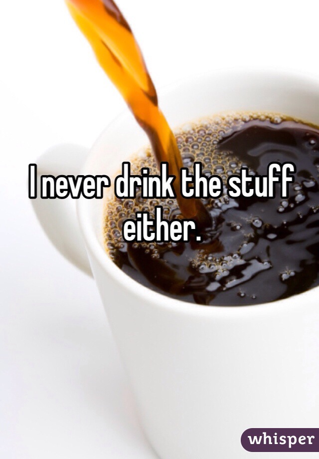I never drink the stuff either. 