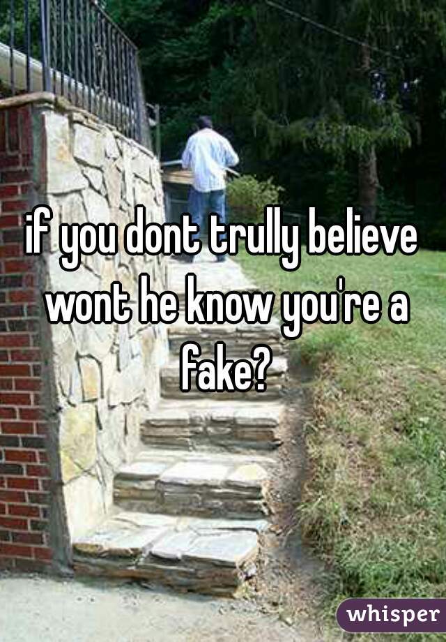 if you dont trully believe wont he know you're a fake?
