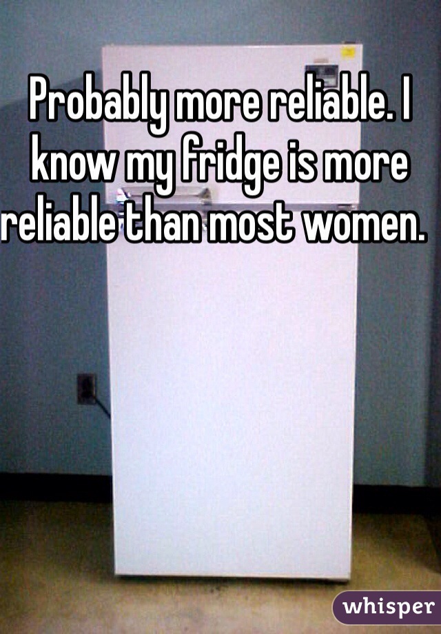 Probably more reliable. I know my fridge is more reliable than most women.  