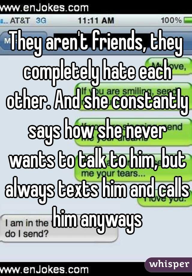 They aren't friends, they completely hate each other. And she constantly says how she never wants to talk to him, but always texts him and calls him anyways