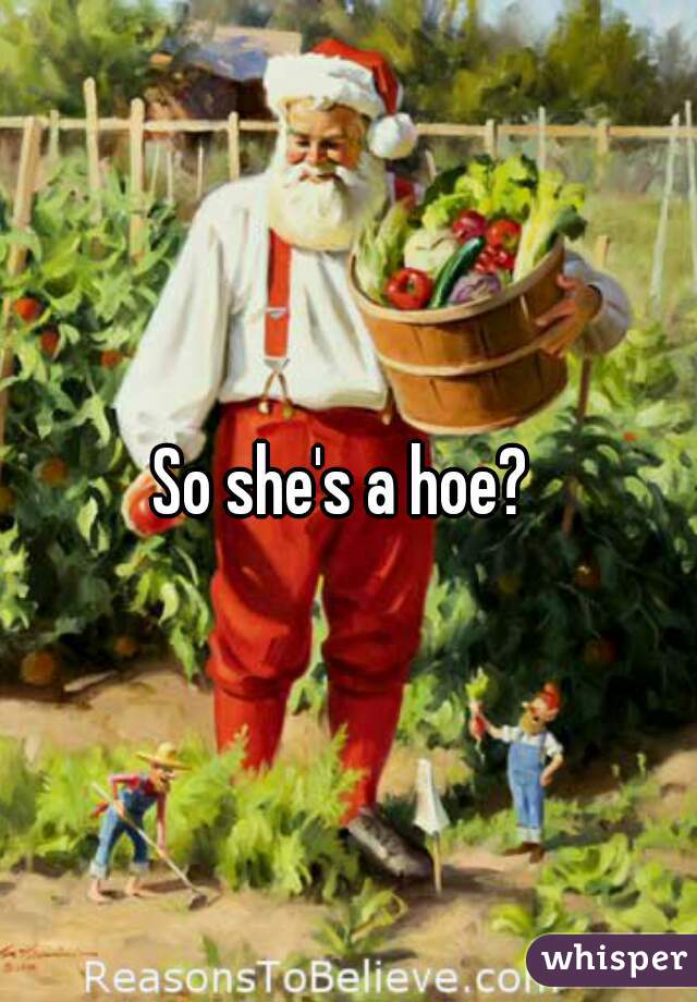 So she's a hoe? 