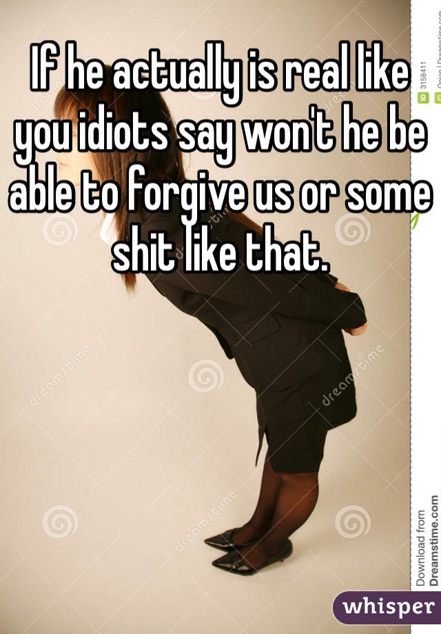 If he actually is real like you idiots say won't he be able to forgive us or some shit like that. 