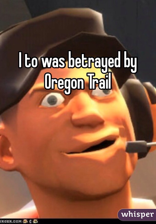 I to was betrayed by Oregon Trail