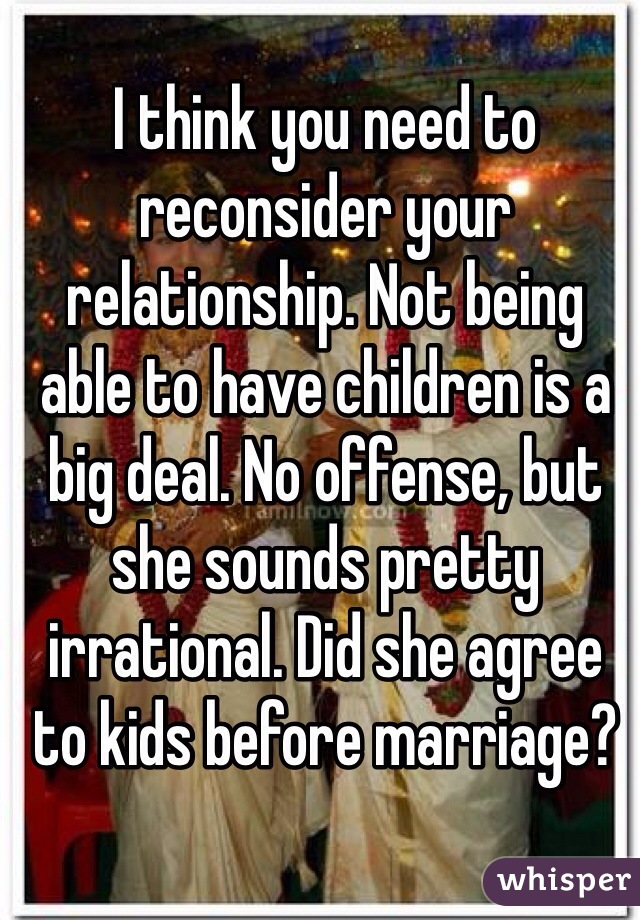 I think you need to reconsider your relationship. Not being able to have children is a big deal. No offense, but she sounds pretty irrational. Did she agree to kids before marriage? 