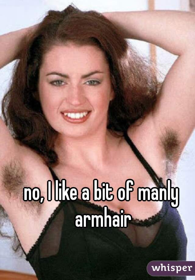 no, I like a bit of manly armhair