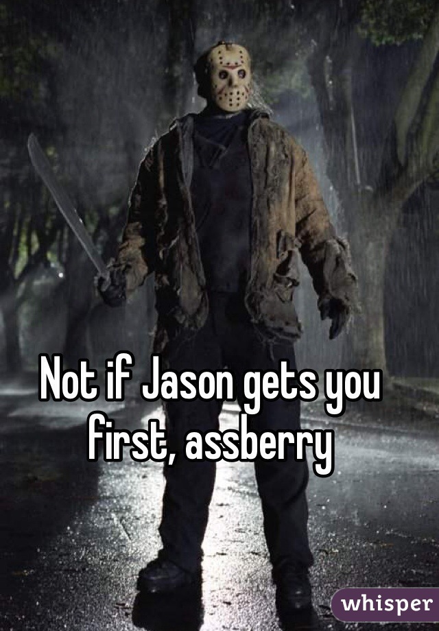 Not if Jason gets you first, assberry 