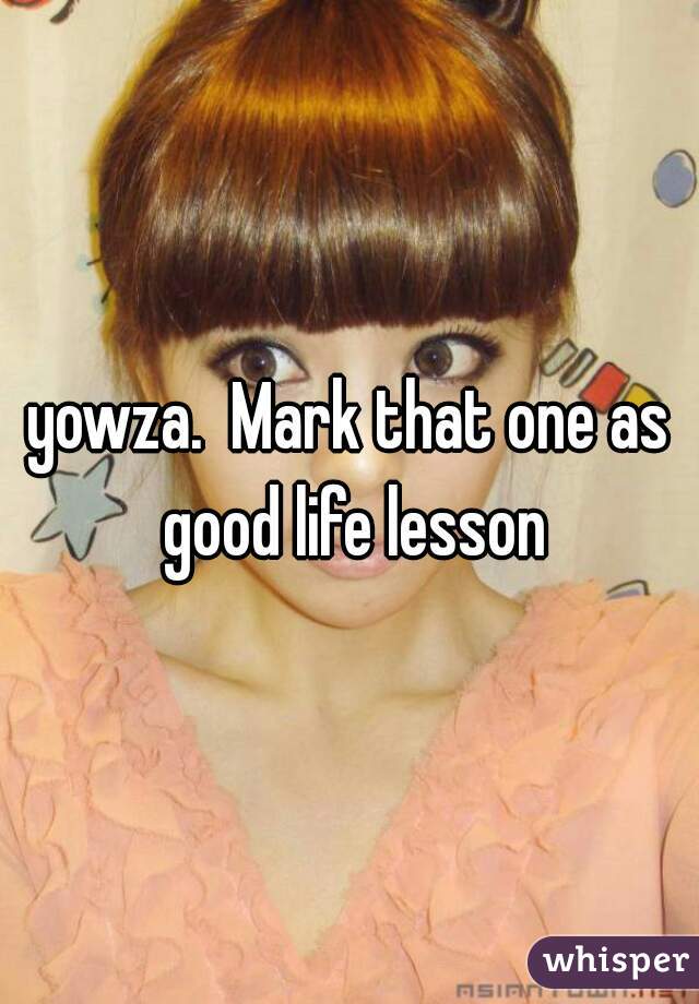 yowza.  Mark that one as good life lesson