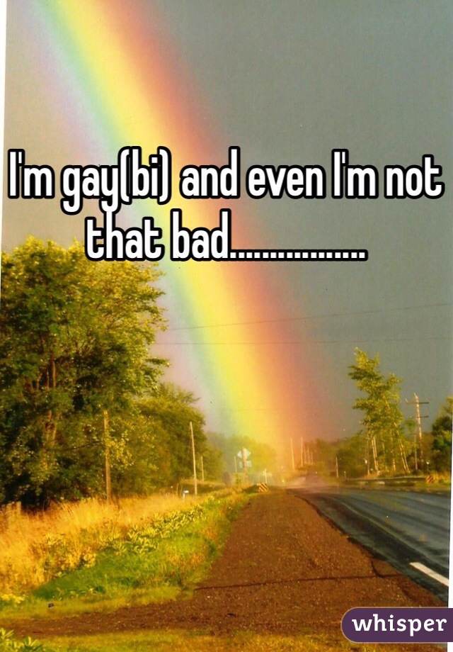 I'm gay(bi) and even I'm not that bad.................