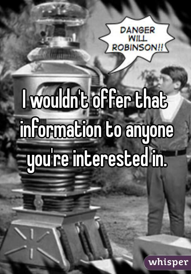 I wouldn't offer that information to anyone you're interested in.