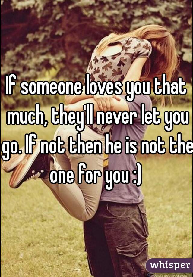 If someone loves you that much, they'll never let you go. If not then he is not the one for you :) 