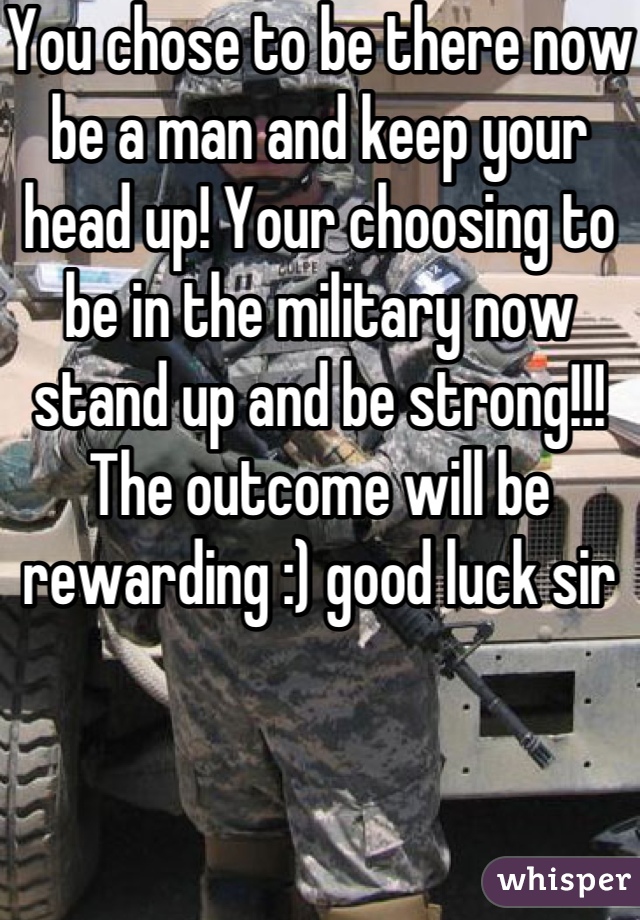 You chose to be there now be a man and keep your head up! Your choosing to be in the military now stand up and be strong!!! The outcome will be rewarding :) good luck sir 