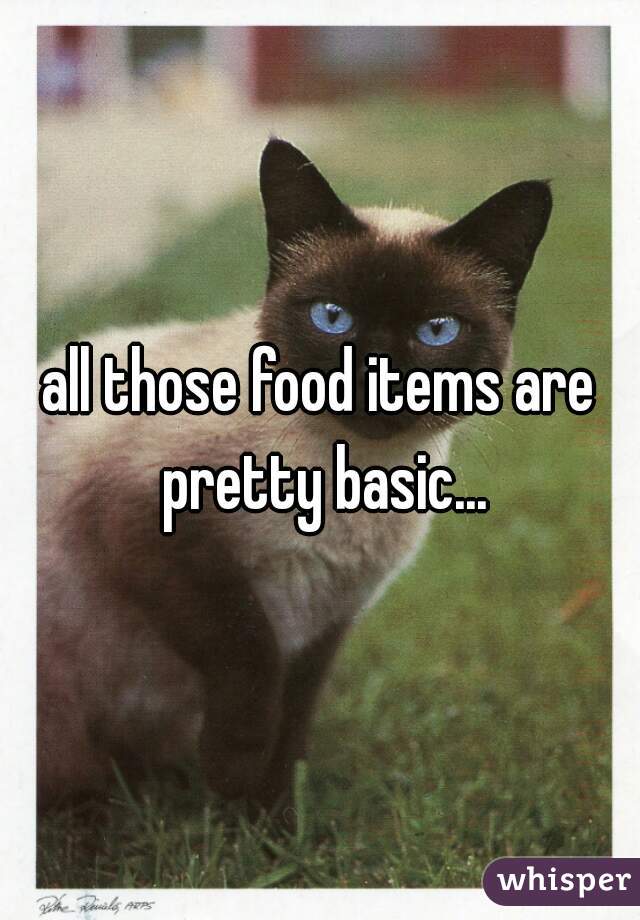 all those food items are pretty basic...