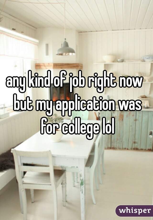 any kind of job right now  but my application was for college lol