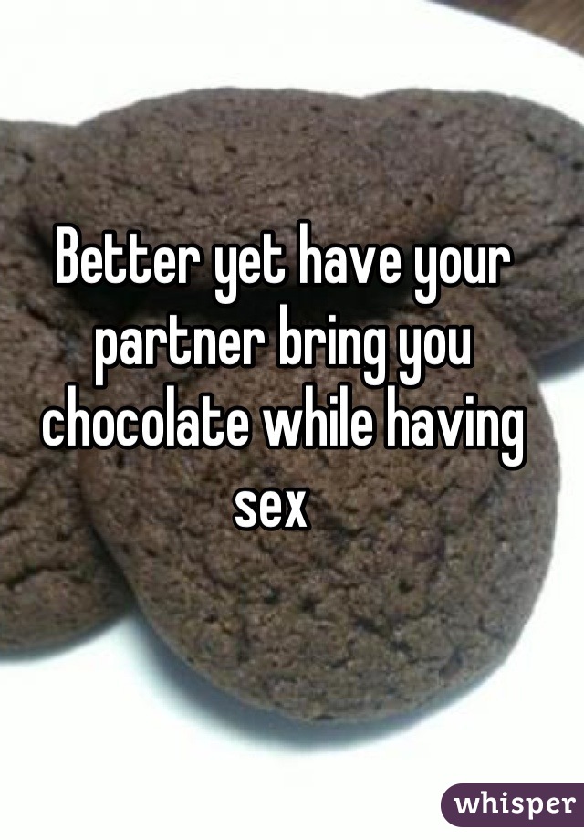 Better yet have your partner bring you chocolate while having sex  