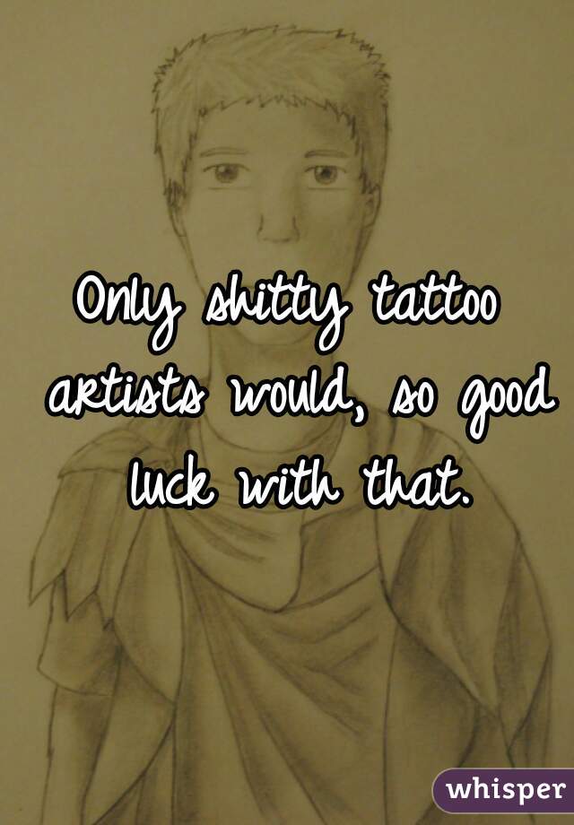 Only shitty tattoo artists would, so good luck with that.