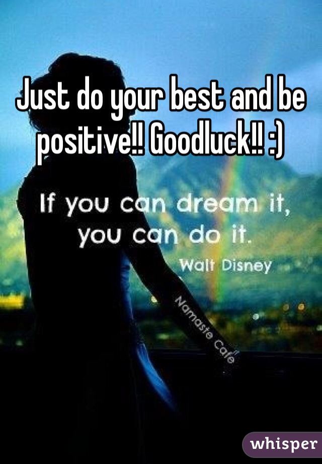 Just do your best and be positive!! Goodluck!! :)