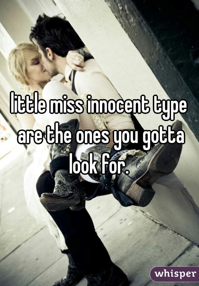 little miss innocent type are the ones you gotta look for. 