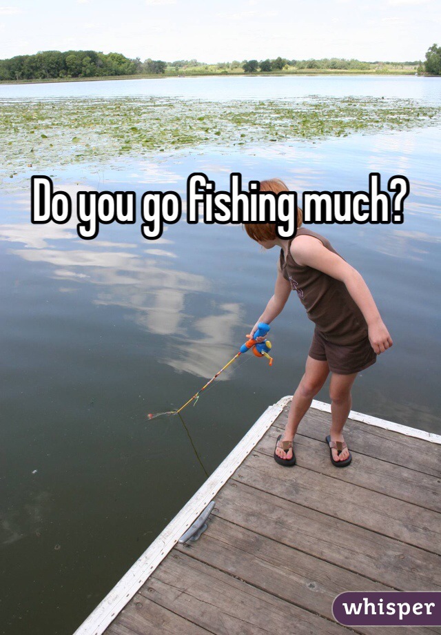 Do you go fishing much?