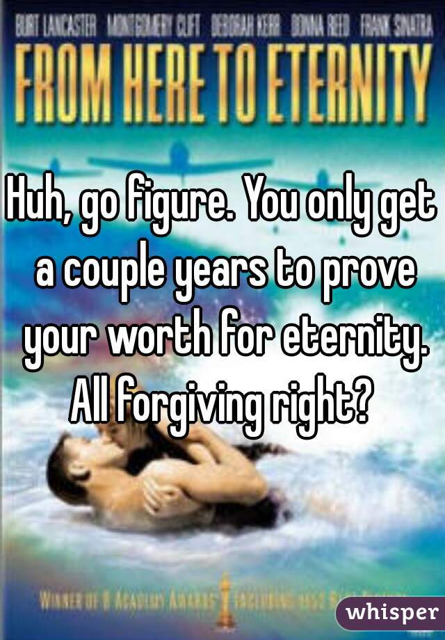 Huh, go figure. You only get a couple years to prove your worth for eternity. All forgiving right? 