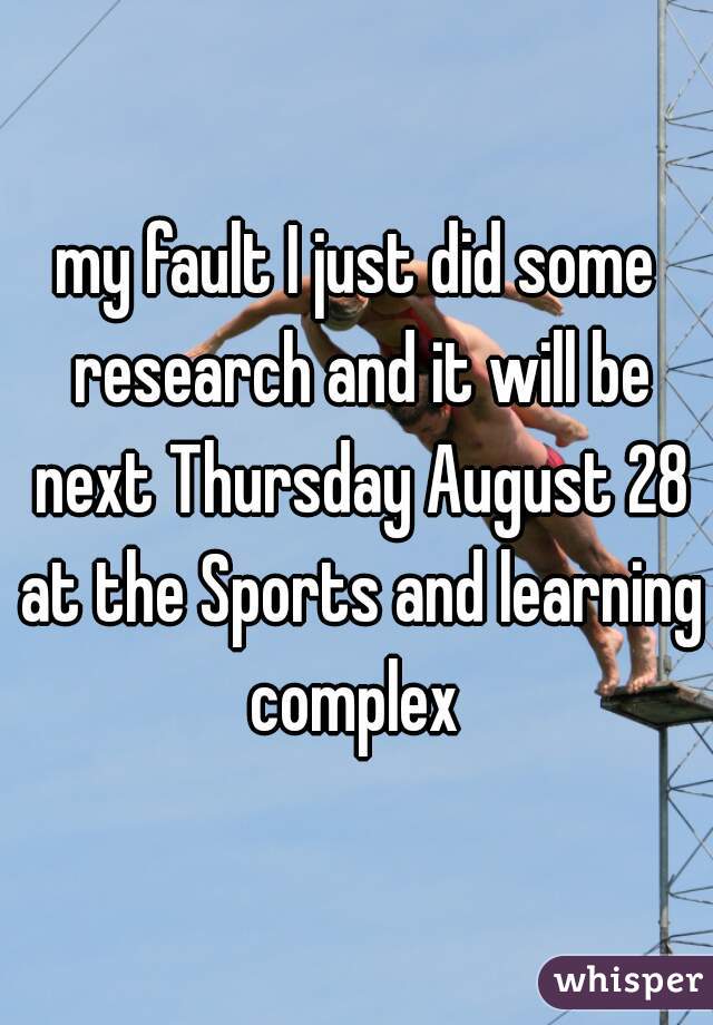 my fault I just did some research and it will be next Thursday August 28 at the Sports and learning complex 
