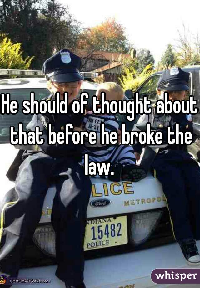 He should of thought about that before he broke the law. 