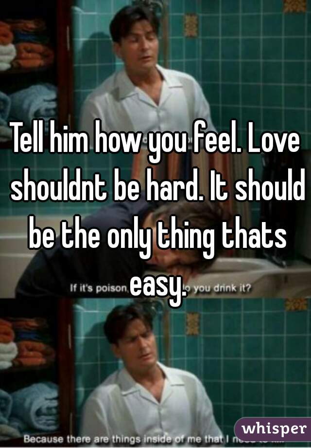 Tell him how you feel. Love shouldnt be hard. It should be the only thing thats easy.