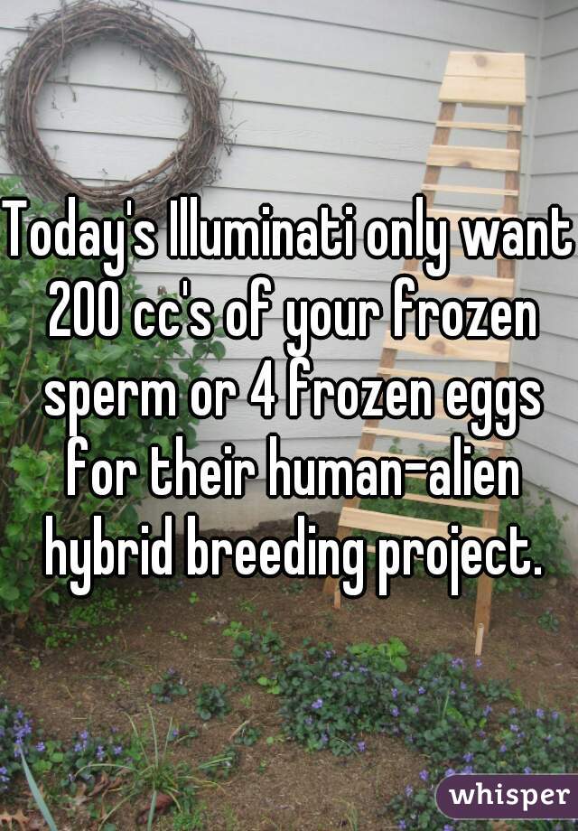 Today's Illuminati only want 200 cc's of your frozen sperm or 4 frozen eggs for their human-alien hybrid breeding project.