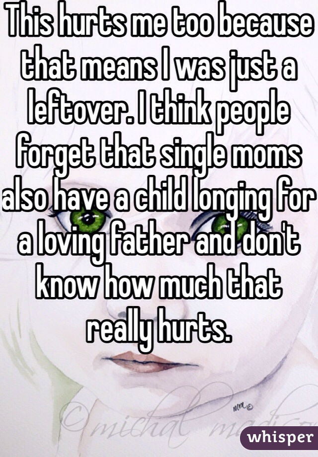 This hurts me too because that means I was just a leftover. I think people forget that single moms also have a child longing for a loving father and don't know how much that really hurts.