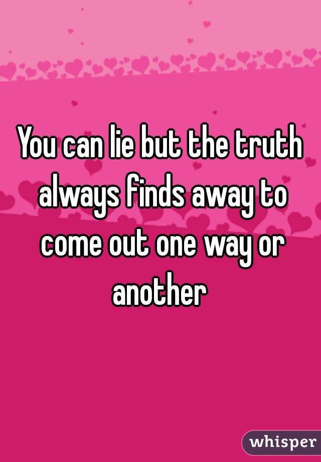You can lie but the truth always finds away to come out one way or another 