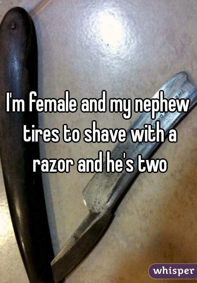 I'm female and my nephew tires to shave with a razor and he's two