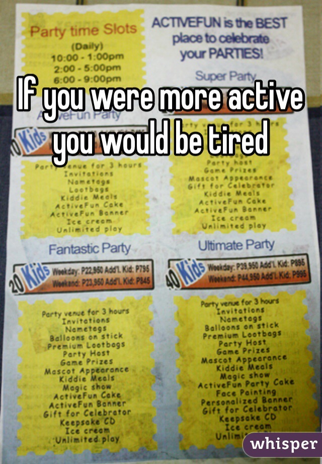 If you were more active you would be tired