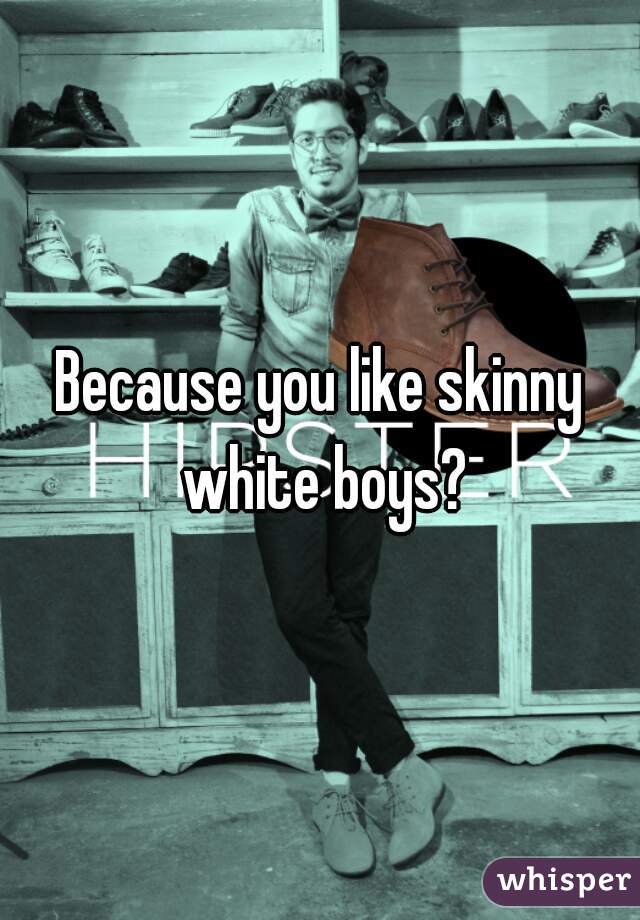 Because you like skinny white boys?