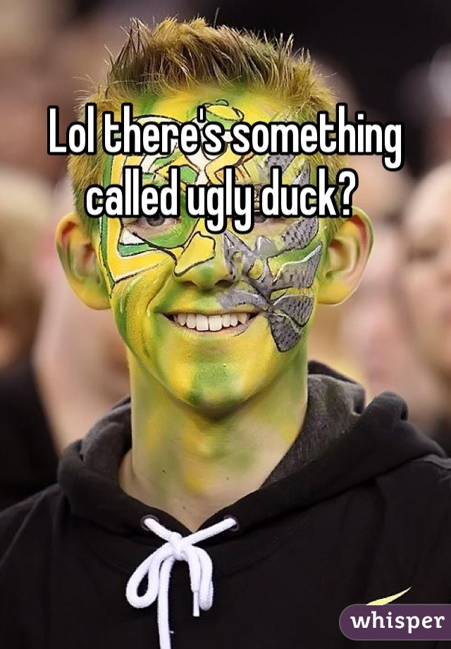 Lol there's something called ugly duck? 