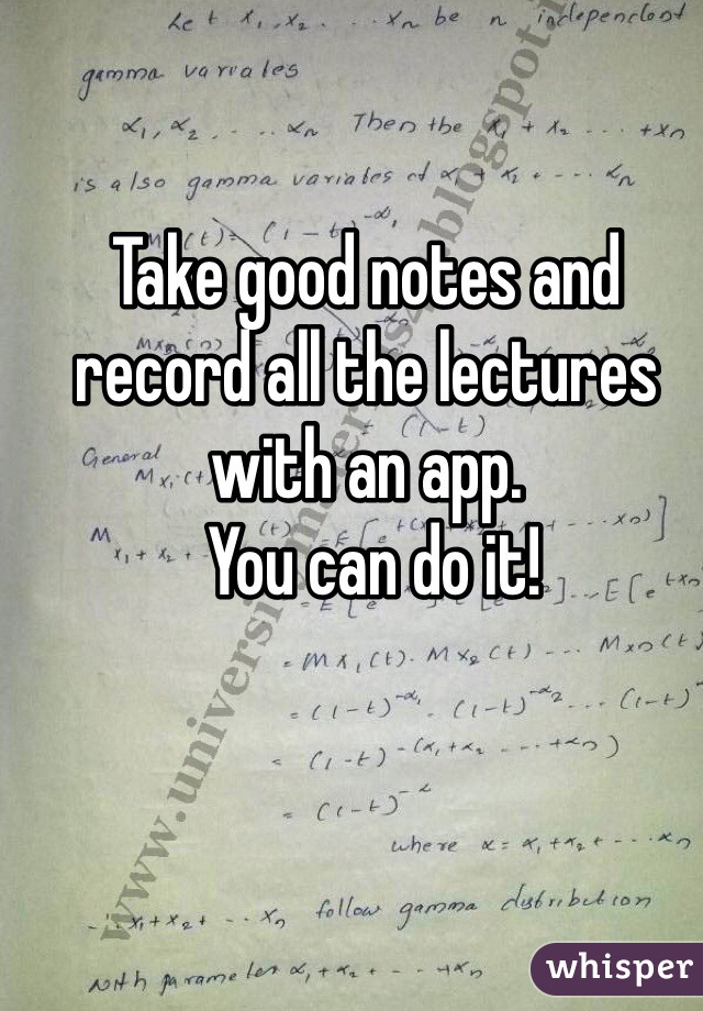 Take good notes and record all the lectures with an app.
 You can do it!
