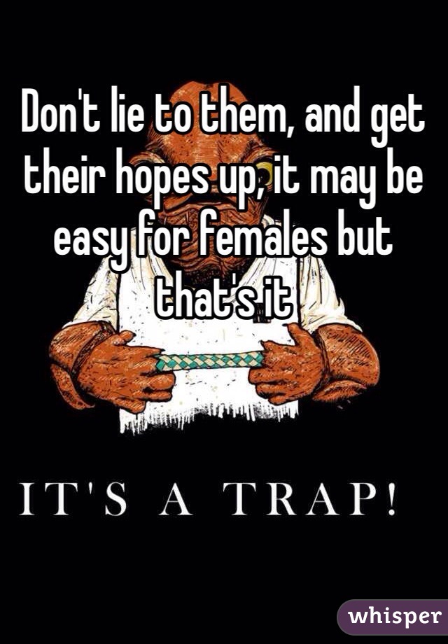 Don't lie to them, and get their hopes up, it may be easy for females but that's it