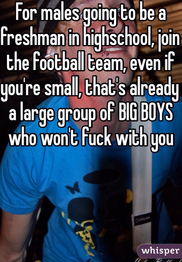 For males going to be a freshman in highschool, join the football team, even if you're small, that's already a large group of BIG BOYS who won't fuck with you