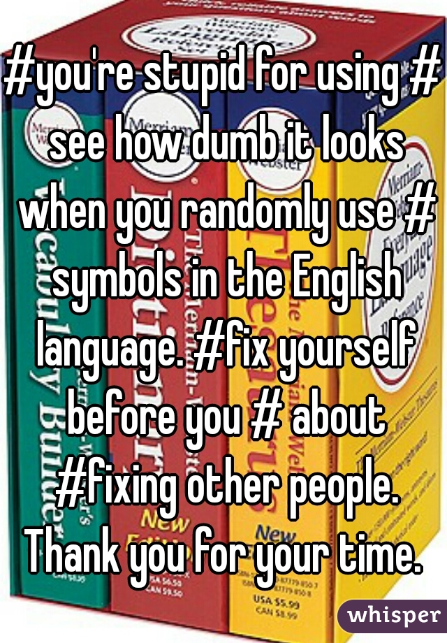 #you're stupid for using # see how dumb it looks when you randomly use # symbols in the English language. #fix yourself before you # about #fixing other people. Thank you for your time. 