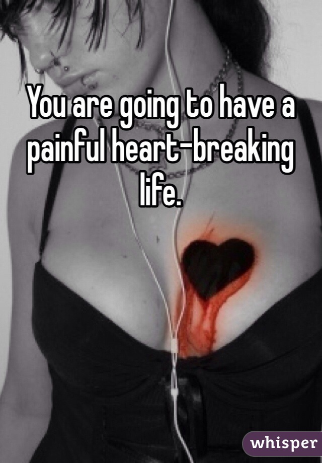 You are going to have a painful heart-breaking life. 