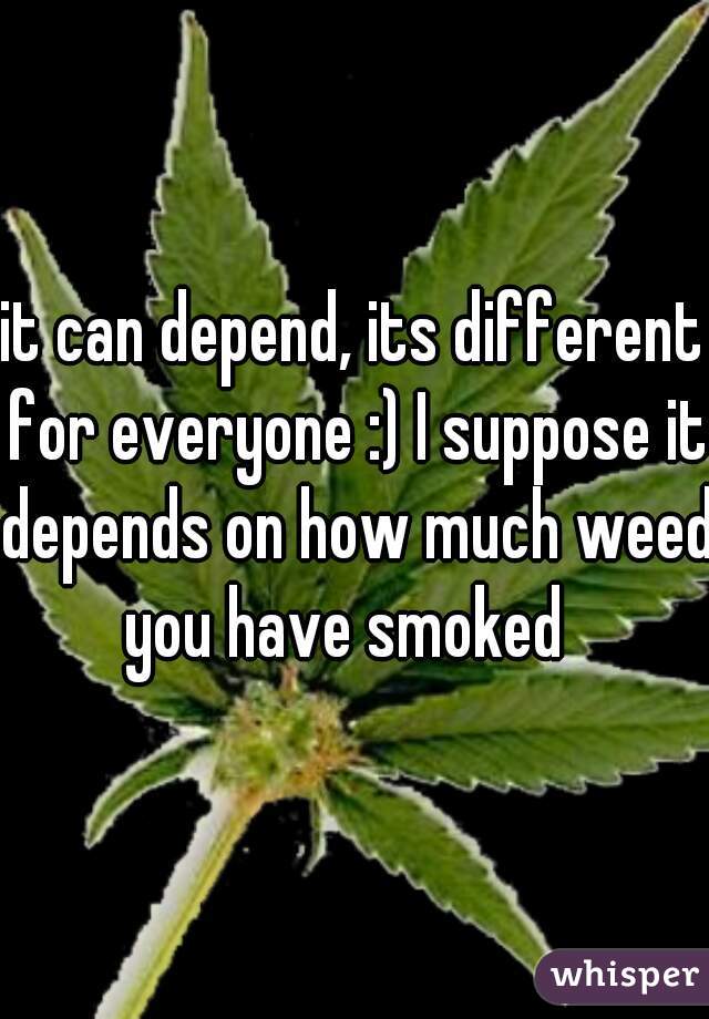 it can depend, its different for everyone :) I suppose it depends on how much weed you have smoked  