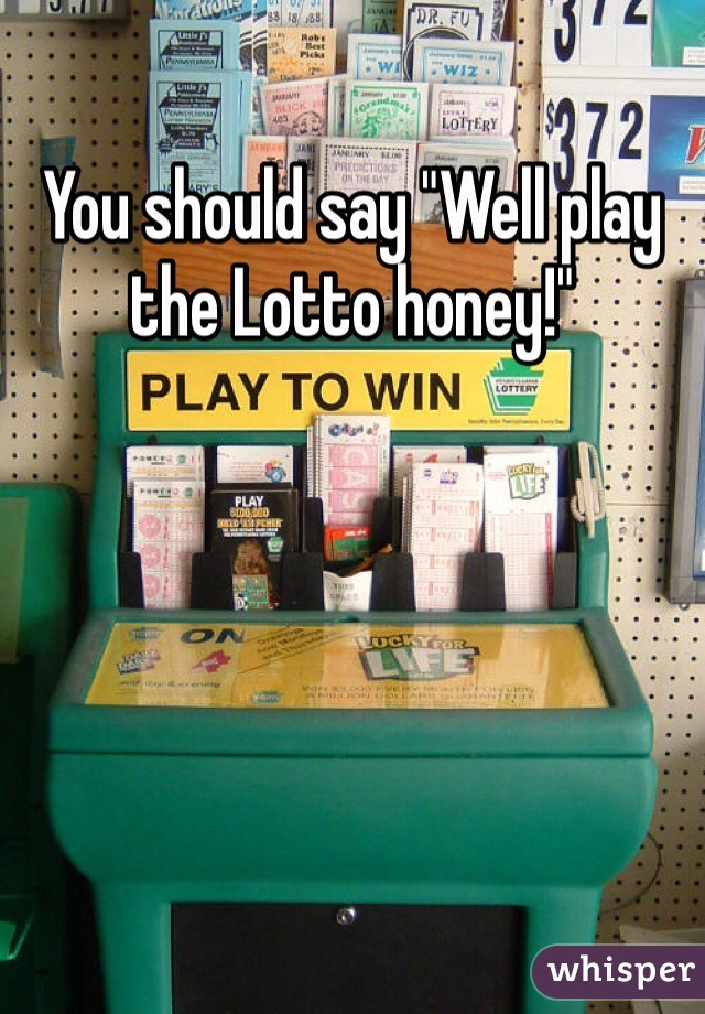 You should say "Well play the Lotto honey!"