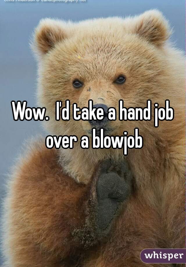 Wow.  I'd take a hand job over a blowjob