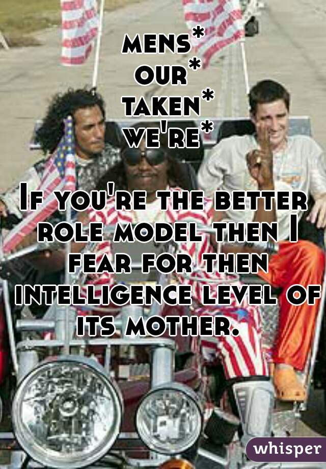 mens*
 our*
 taken*
 we're*
  
If you're the better role model then I fear for then intelligence level of its mother.  