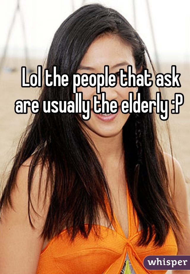 Lol the people that ask are usually the elderly :P 