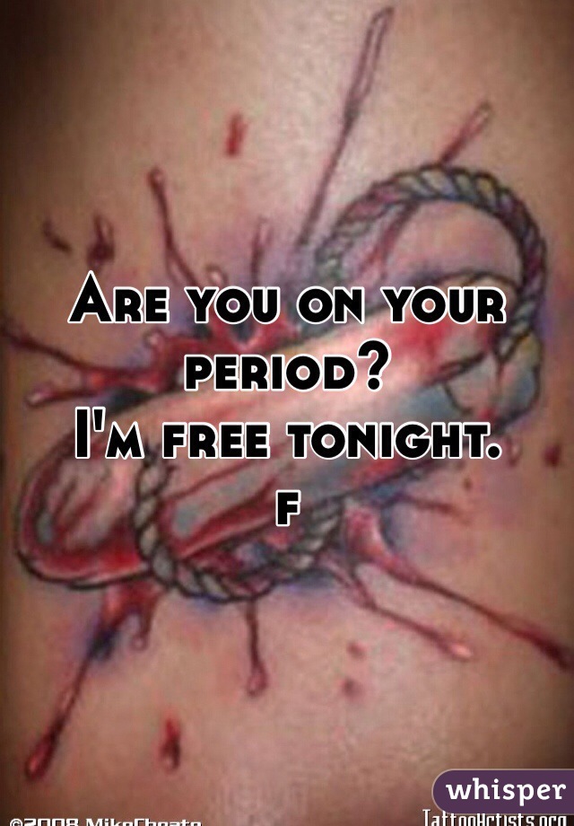 Are you on your period? 
I'm free tonight.
f