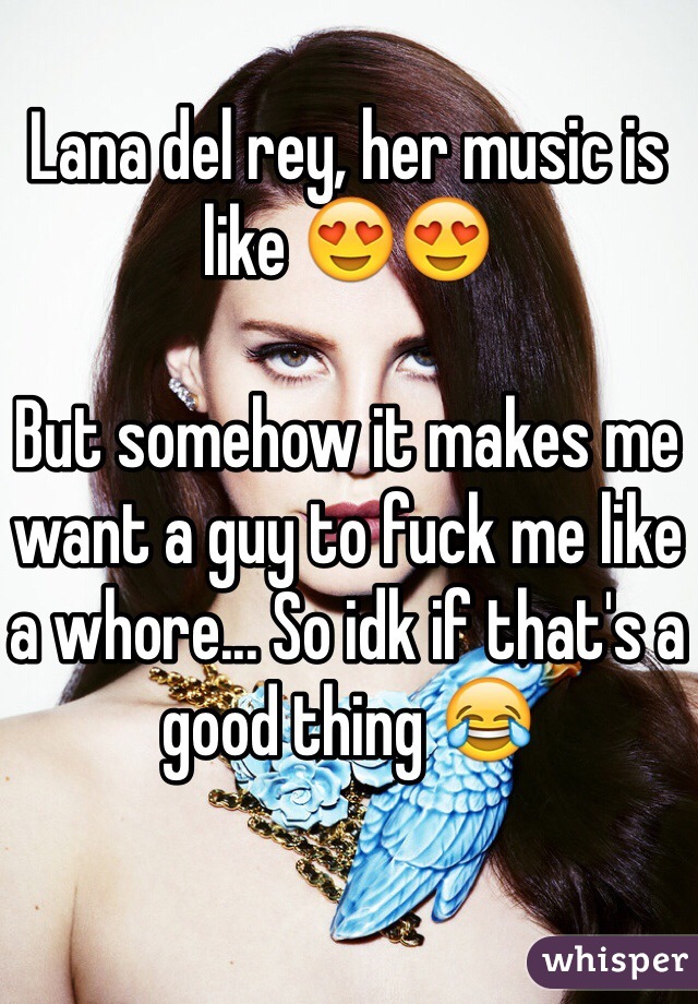 Lana del rey, her music is like 😍😍

But somehow it makes me want a guy to fuck me like a whore... So idk if that's a good thing 😂