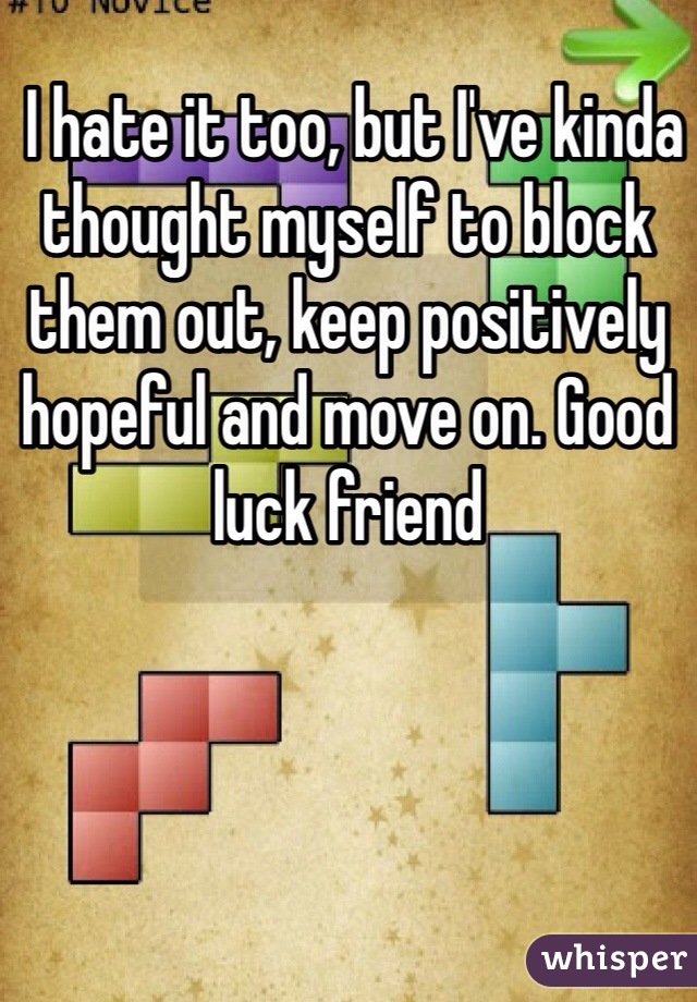  I hate it too, but I've kinda thought myself to block them out, keep positively hopeful and move on. Good luck friend